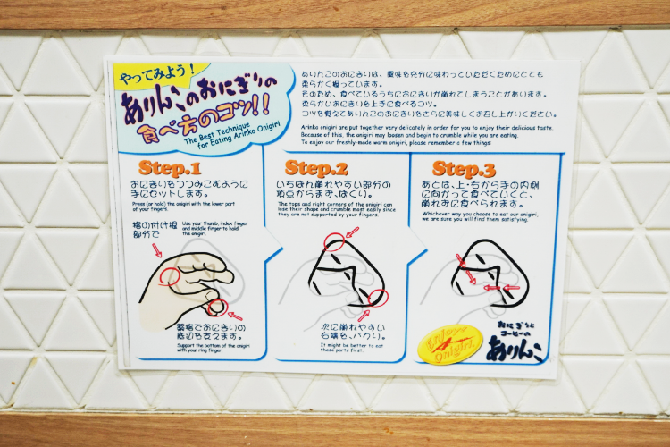 The onigiri are made so that the flavor of the rice and ingredients fills your mouth, and because they are soft, they tend to crumble. If you follow the "tips on how to eat" posted on the wall inside the store, you'll be able to enjoy them even more.